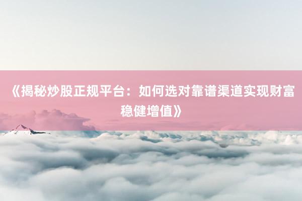 《揭秘炒股正规平台：如何选对靠谱渠道实现财富稳健增值》