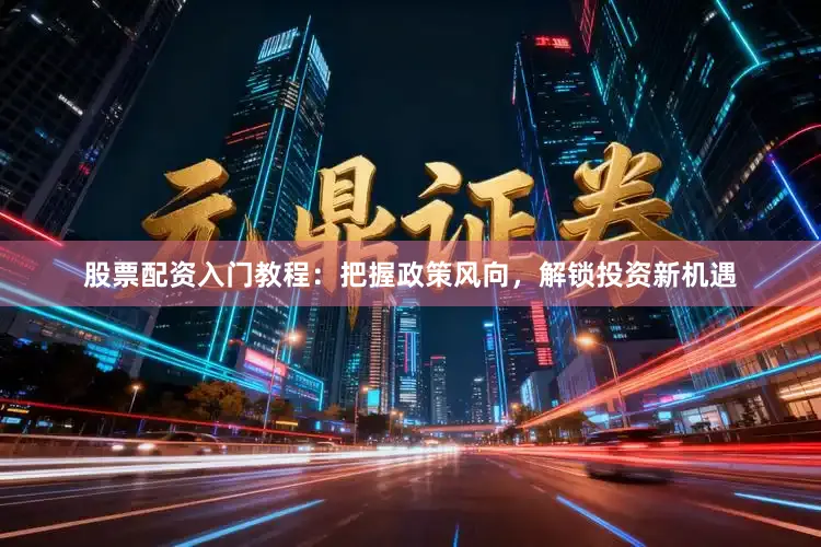 股票配资入门教程：把握政策风向，解锁投资新机遇