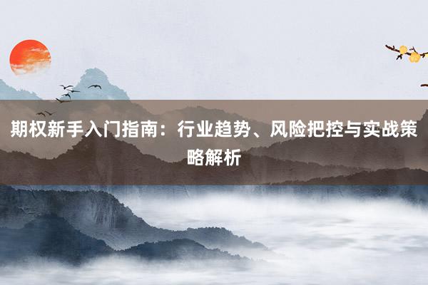 期权新手入门指南：行业趋势、风险把控与实战策略解析