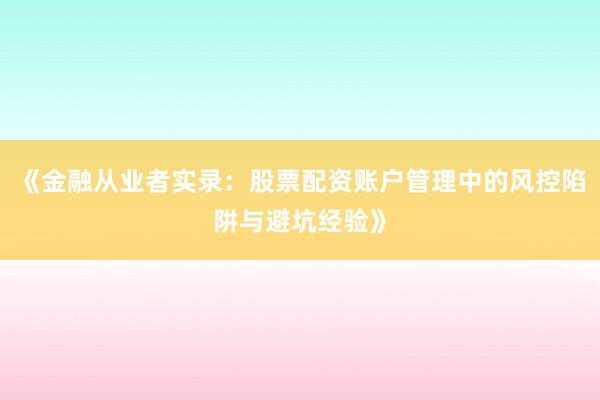 《金融从业者实录：股票配资账户管理中的风控陷阱与避坑经验》