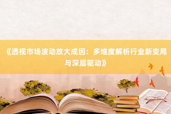 《透视市场波动放大成因：多维度解析行业新变局与深层驱动》