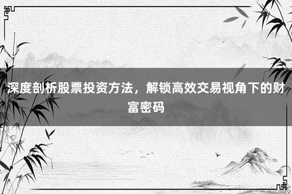 深度剖析股票投资方法，解锁高效交易视角下的财富密码