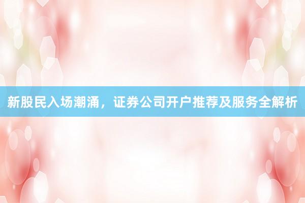 新股民入场潮涌，证券公司开户推荐及服务全解析