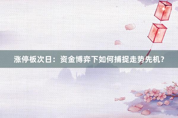 涨停板次日：资金博弈下如何捕捉走势先机？