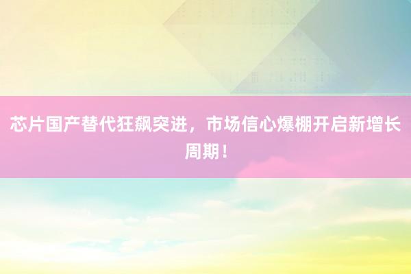 芯片国产替代狂飙突进，市场信心爆棚开启新增长周期！