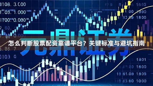 怎么判断股票配资靠谱平台？关键标准与避坑指南