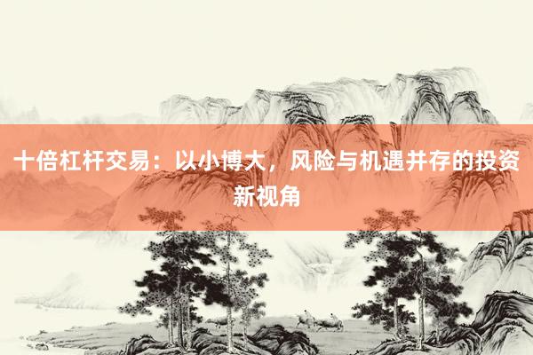 十倍杠杆交易：以小博大，风险与机遇并存的投资新视角