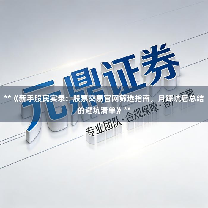 **《新手股民实录：股票交易官网筛选指南，月踩坑后总结的避坑清单》**