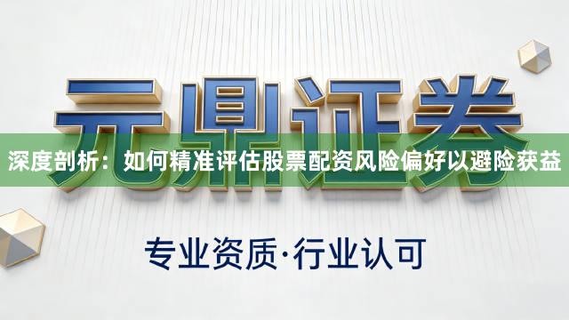 深度剖析：如何精准评估股票配资风险偏好以避险获益