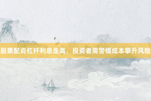 股票配资杠杆利息走高，投资者需警惕成本攀升风险