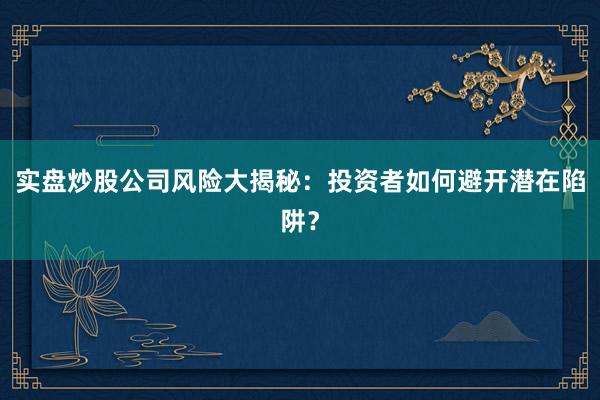 实盘炒股公司风险大揭秘：投资者如何避开潜在陷阱？