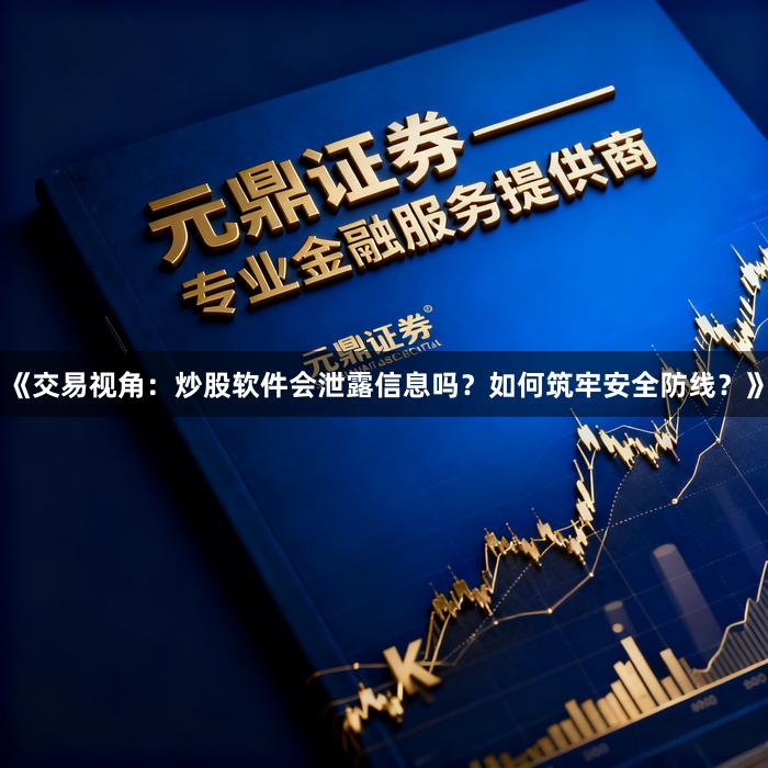 《交易视角:炒股软件会泄露信息吗?如何筑牢安全防线?》