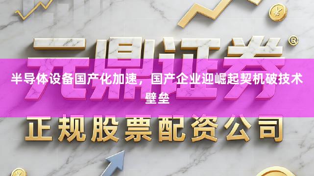 半导体设备国产化加速，国产企业迎崛起契机破技术壁垒