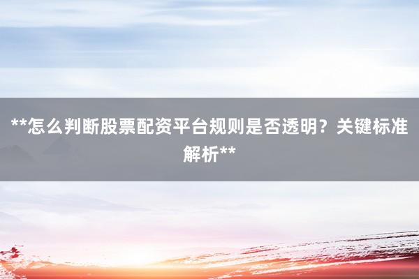 **怎么判断股票配资平台规则是否透明？关键标准解析**
