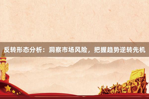 反转形态分析：洞察市场风险，把握趋势逆转先机