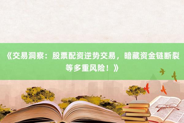 《交易洞察：股票配资逆势交易，暗藏资金链断裂等多重风险！》