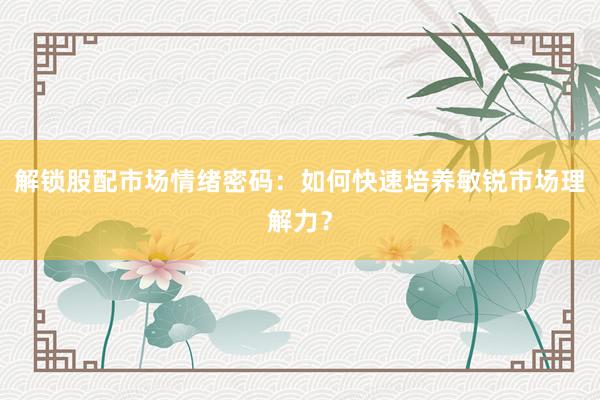 解锁股配市场情绪密码：如何快速培养敏锐市场理解力？