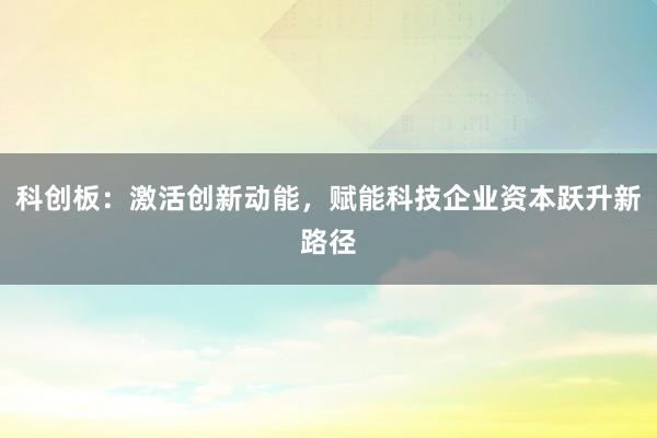 科创板:激活创新动能,赋能科技企业资本跃升新路径