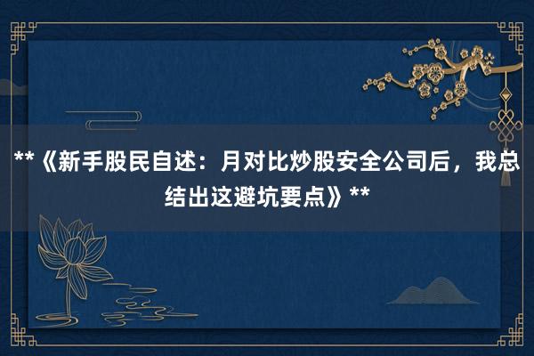 **《新手股民自述：月对比炒股安全公司后，我总结出这避坑要点》**