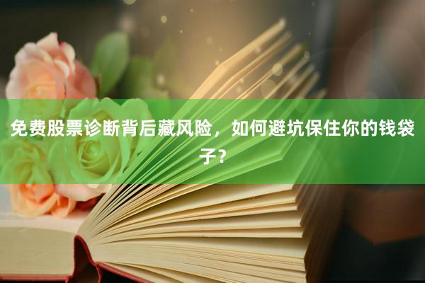 免费股票诊断背后藏风险，如何避坑保住你的钱袋子？