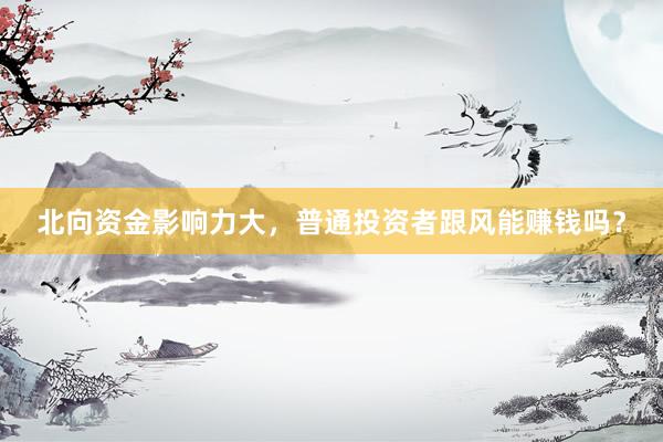 北向资金影响力大，普通投资者跟风能赚钱吗？