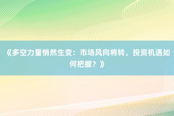 《多空力量悄然生变：市场风向将转，投资机遇如何把握？》