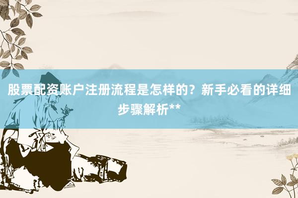 股票配资账户注册流程是怎样的？新手必看的详细步骤解析**