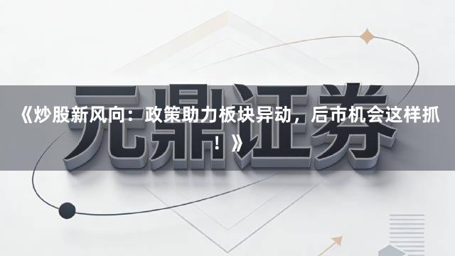 《炒股新风向：政策助力板块异动，后市机会这样抓！》