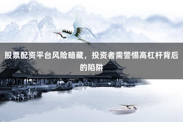 股票配资平台风险暗藏，投资者需警惕高杠杆背后的陷阱