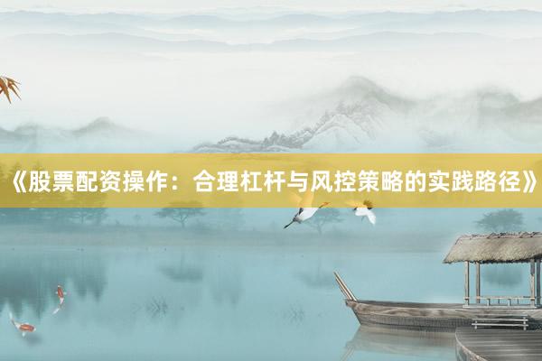 《股票配资操作：合理杠杆与风控策略的实践路径》