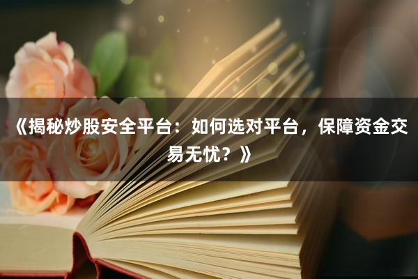 《揭秘炒股安全平台:如何选对平台,保障资金交易无忧?》