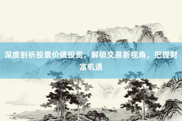 深度剖析股票价值投资，解锁交易新视角，把握财富机遇