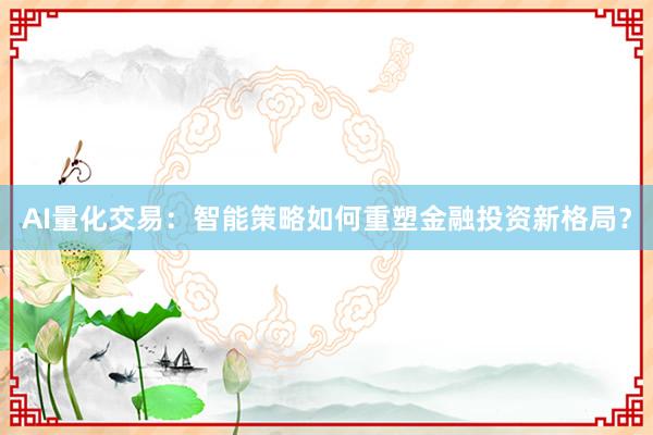 AI量化交易：智能策略如何重塑金融投资新格局？