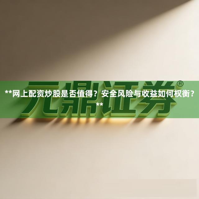 **网上配资炒股是否值得？安全风险与收益如何权衡？**
