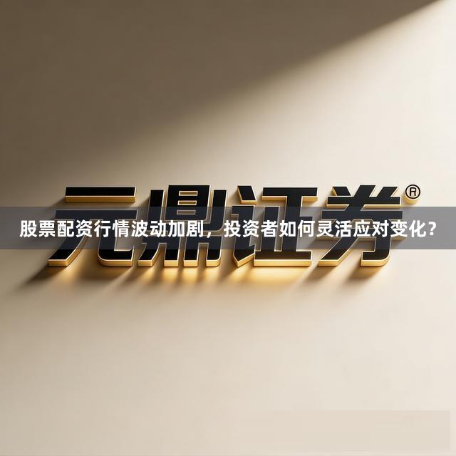 股票配资行情波动加剧，投资者如何灵活应对变化？
