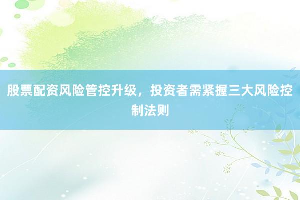 股票配资风险管控升级，投资者需紧握三大风险控制法则
