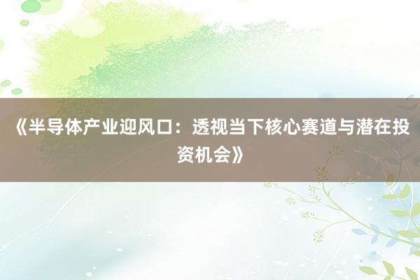 《半导体产业迎风口：透视当下核心赛道与潜在投资机会》