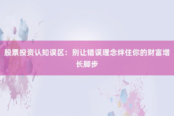 股票投资认知误区:别让错误理念绊住你的财富增长脚步