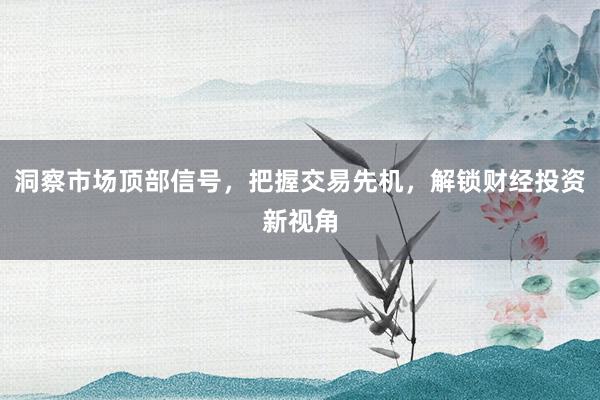 洞察市场顶部信号,把握交易先机,解锁财经投资新视角
