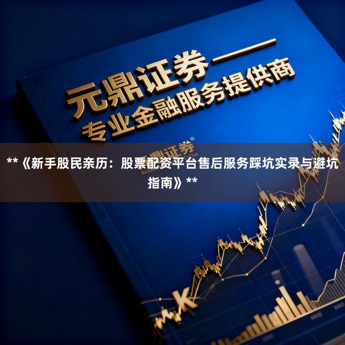 **《新手股民亲历:股票配资平台售后服务踩坑实录与避坑指南》**