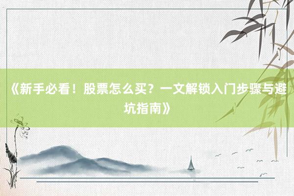 《新手必看！股票怎么买？一文解锁入门步骤与避坑指南》