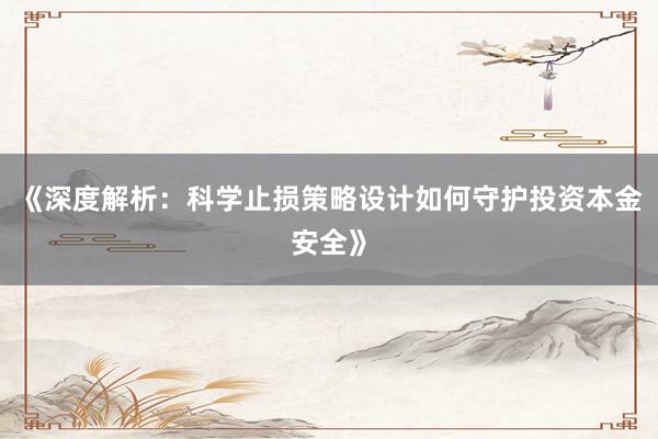 《深度解析：科学止损策略设计如何守护投资本金安全》