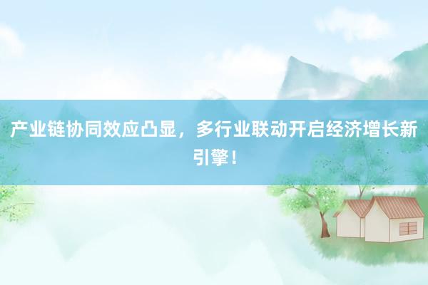 产业链协同效应凸显，多行业联动开启经济增长新引擎！