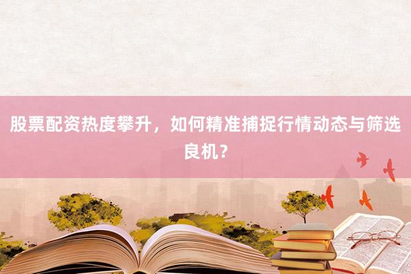 股票配资热度攀升，如何精准捕捉行情动态与筛选良机？