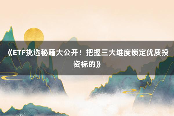 《ETF挑选秘籍大公开！把握三大维度锁定优质投资标的》