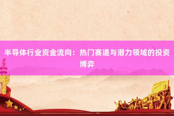 半导体行业资金流向：热门赛道与潜力领域的投资博弈