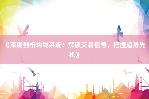 《深度剖析均线系统：解锁交易信号，把握趋势先机》