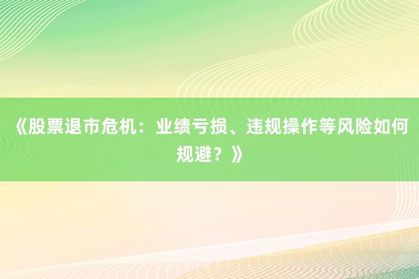 《股票退市危机：业绩亏损、违规操作等风险如何规避？》