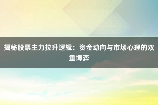 揭秘股票主力拉升逻辑：资金动向与市场心理的双重博弈