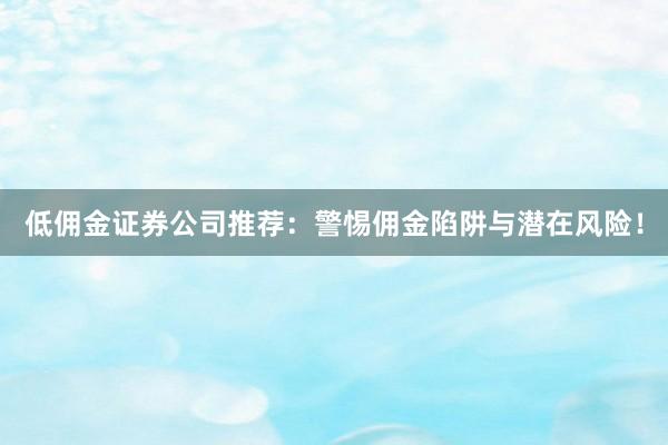 低佣金证券公司推荐：警惕佣金陷阱与潜在风险！